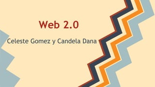 Web 2.0
Celeste Gomez y Candela Dana
 