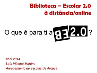 Biblioteca – Escolar 2.0
à distância/online
abril 2014
Luís Vilhena Martins
Agrupamento de escolas de Arouca
O que é para ti a ?
 