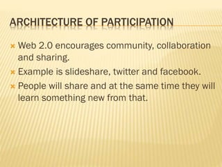 ARCHITECTURE OF PARTICIPATION
 Web 2.0 encourages community, collaboration
and sharing.
 Example is slideshare, twitter and facebook.
 People will share and at the same time they will
learn something new from that.
 