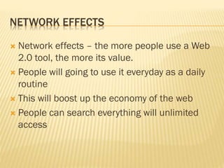 NETWORK EFFECTS
 Network effects – the more people use a Web
2.0 tool, the more its value.
 People will going to use it everyday as a daily
routine
 This will boost up the economy of the web
 People can search everything will unlimited
access
 
