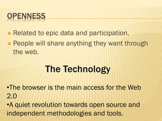 OPENNESS
 Related to epic data and participation.
 People will share anything they want through
the web.
The Technology
•The browser is the main access for the Web
2.0
•A quiet revolution towards open source and
independent methodologies and tools.
 