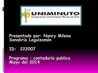 Presentado por: Nancy Milena
Sanabria Leguizamón
ID: 222007
Programa : contaduría publica
Mayo del 2014
 
