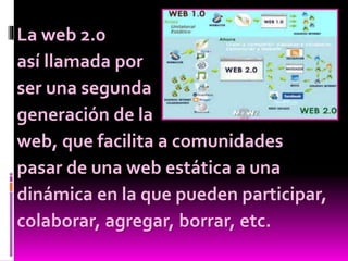 La web 2.0
así llamada por
ser una segunda
generación de la
web, que facilita a comunidades
pasar de una web estática a una
dinámica en la que pueden participar,
colaborar, agregar, borrar, etc.
 