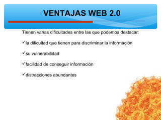 VENTAJAS WEB 2.0
Tienen varias dificultades entre las que podemos destacar:
la dificultad que tienen para discriminar la información
su vulnerabilidad
facilidad de conseguir información
distracciones abundantes
 