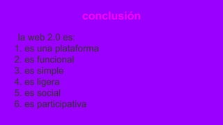 conclusión
la web 2.0 es:
1. es una plataforma
2. es funcional
3. es simple
4. es ligera
5. es social
6. es participativa