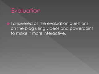  I answered all the evaluation questions
on the blog using videos and powerpoint
to make it more interactive.
 