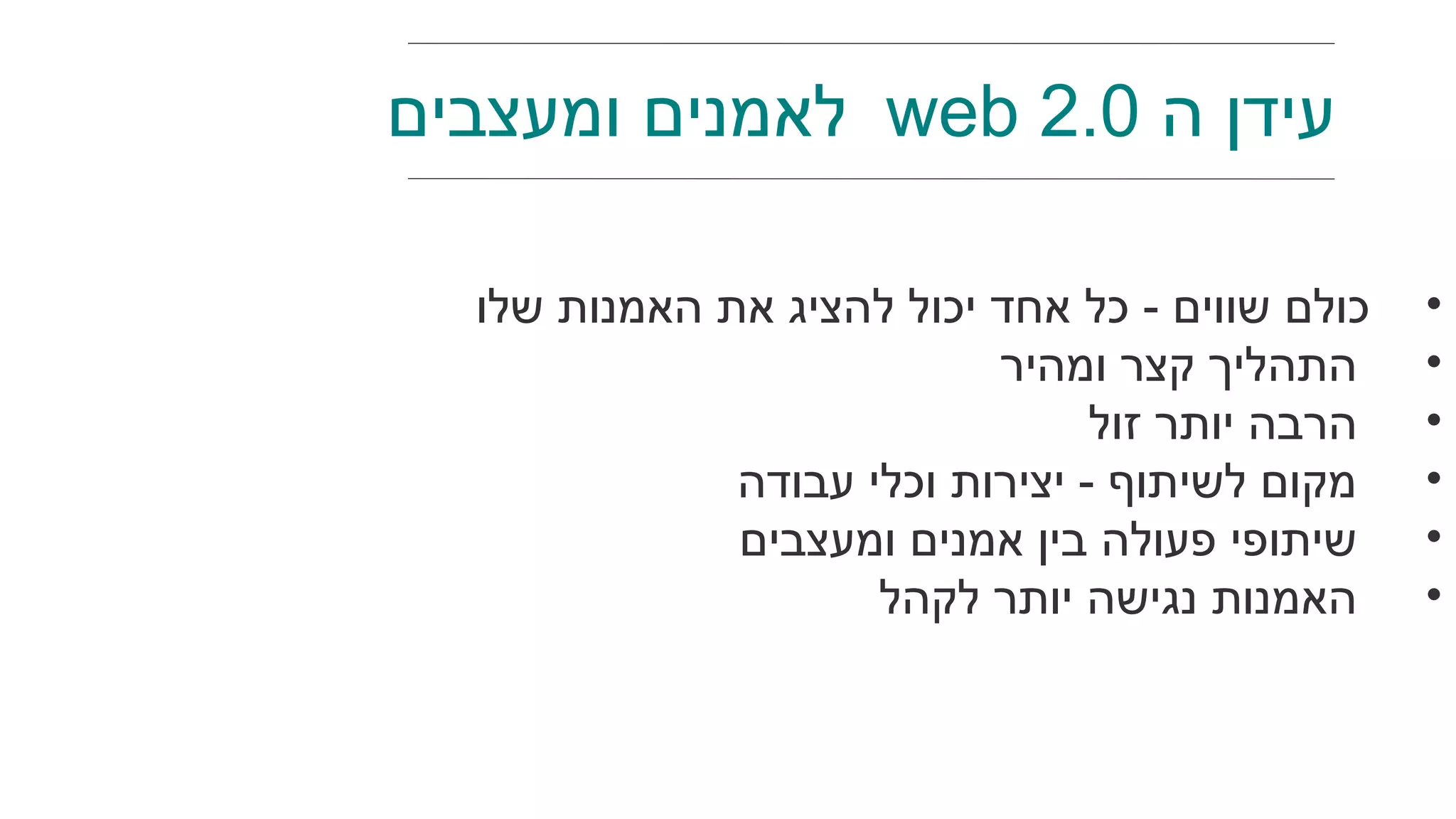 ‫ה‬ ‫עידן‬web 2.0‫ומעצבים‬ ‫לאמנים‬
•‫שלו‬ ‫האמנות‬ ‫את‬ ‫להציג‬ ‫יכול‬ ‫אחד‬ ‫כל‬ - ‫שווים‬ ‫כולם‬
•‫ומהיר‬ ‫קצר‬ ‫התהליך‬
•‫זול‬ ‫יותר‬ ‫הרבה‬
•‫עבודה‬ ‫וכלי‬ ‫יצירות‬ - ‫לשיתוף‬ ‫מקום‬
•‫ומעצבים‬ ‫אמנים‬ ‫בין‬ ‫פעולה‬ ‫שיתופי‬
•‫לקהל‬ ‫יותר‬ ‫נגישה‬ ‫האמנות‬
 
