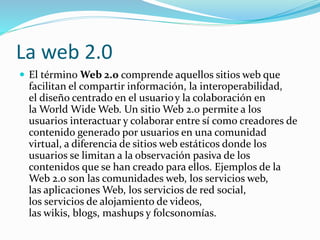 caracteristicas
 La Web 2.0 se caracteriza principalmente por la participación del
usuario como contribuidor activo y no ...