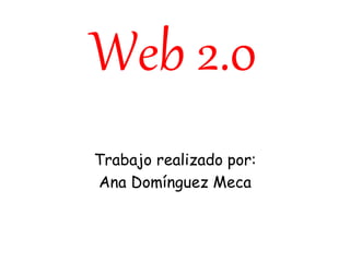 Web 2.0
Trabajo realizado por:
Ana Domínguez Meca
 