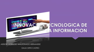 INNOVACION TECNOLOGICA DE
LA INFORMACION
DALIA ORTIZ CASTRO
ASESOR: HORACIO MALDONADO HERNANDEZ
 
