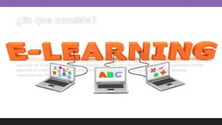 ¿En que consiste?
consiste en la educación y capacitación a través de Internet. Este tipo de enseñanza online
permite la interacción del usuario con el material mediante la utilización de diversas
herramientas informáticas.
 