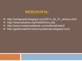  http://sofiaguedd.blogspot.com/2014_04_01_archive.html
 http://www.eduteka.org/Web20Intro.php
 http://www.maestrosdelweb.com/editorial/web2/
 http://gestiondeinformacionysistemas.blogspot.com/
 