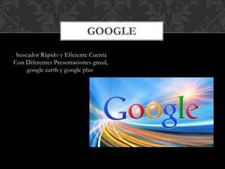 buscador Rápido y Eficiente Cuenta
Con Diferentes Presentaciones gmail,
google earth y google plus
GOOGLE
 