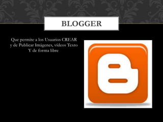 Que permite a los Usuarios CREAR
y de Publicar Imágenes, vídeos Texto
Y de forma libre
BLOGGER
 