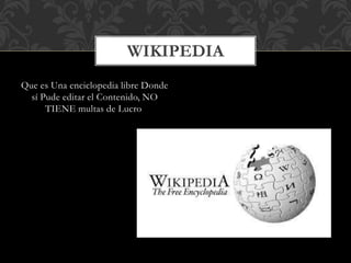 Que es Una enciclopedia libre Donde
sí Pude editar el Contenido, NO
TIENE multas de Lucro
WIKIPEDIA
 