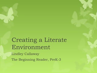 Creating a Literate
Environment
Lindley Callaway
The Beginning Reader, PreK-3
 