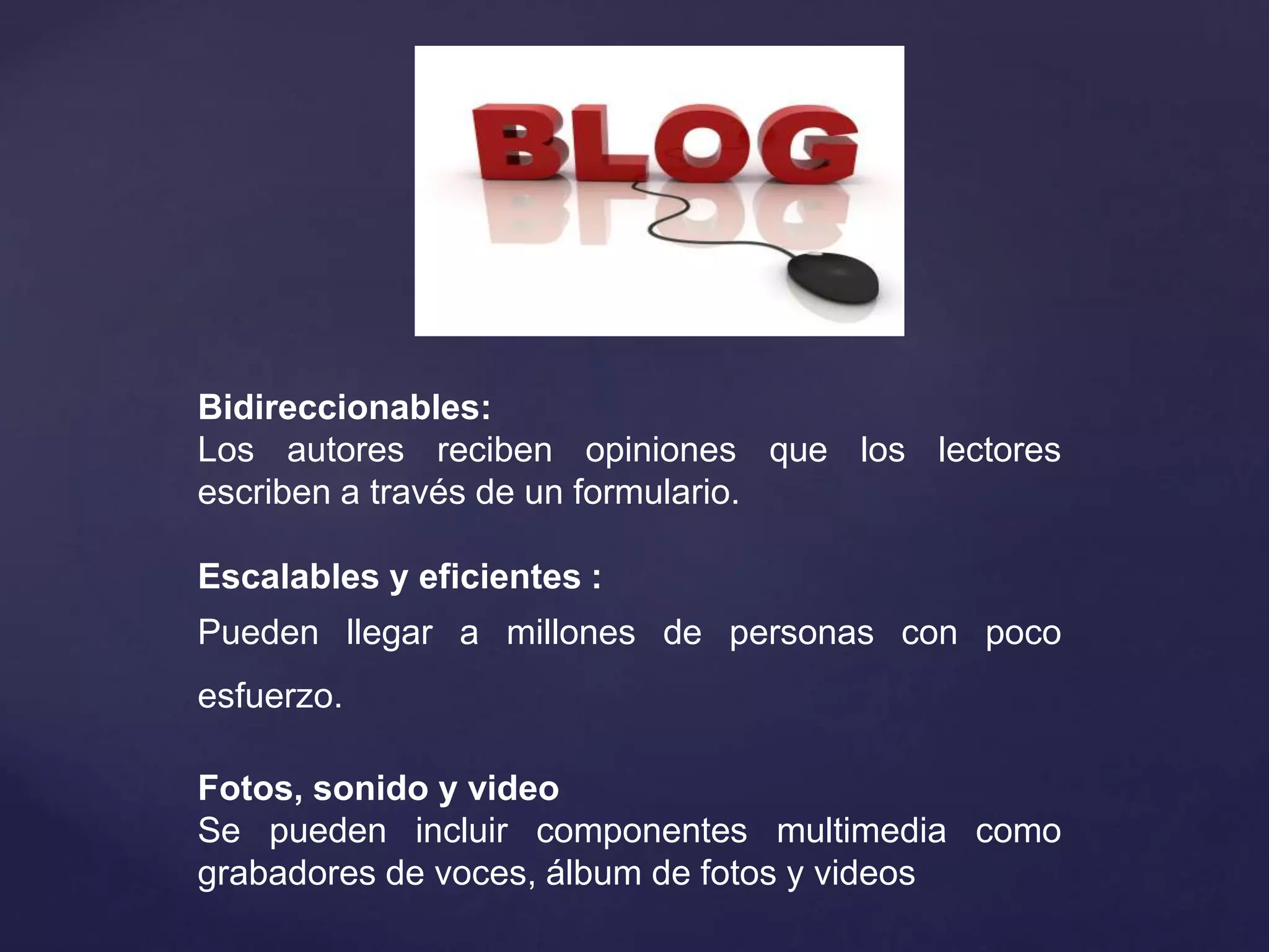 Bidireccionables:
Los autores reciben opiniones que los lectores
escriben a través de un formulario.
Escalables y eficientes :
Pueden llegar a millones de personas con poco
esfuerzo.
Fotos, sonido y video
Se pueden incluir componentes multimedia como
grabadores de voces, álbum de fotos y videos