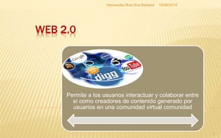 WEB 2.0
18/06/2014Hernandez Ruiz Ana Barbara
1
Permite a los usuarios interactuar y colaborar entre
sí como creadores de contenido generado por
usuarios en una comunidad virtual comunidad
 
