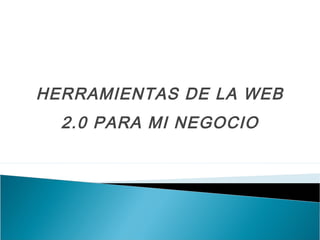 HERRAMIENTAS DE LA WEB
2.0 PARA MI NEGOCIO
 