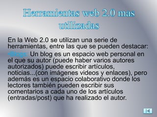 En la Web 2.0 se utilizan una serie de
herramientas, entre las que se pueden destacar:
•Blogs: Un blog es un espacio web p...