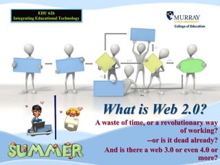 What is Web 2.0?
A waste of time, or a revolutionary way
of working?
--or is it dead already?
And is there a web 3.0 or even 4.0 or
more?
EDU 626
Integrating Educational Technology
 