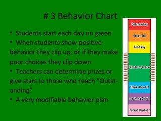# 3 Behavior Chart
• Students start each day on green
• When students show positive
behavior they clip up, or if they make
poor choices they clip down
• Teachers can determine prizes or
give stars to those who reach “Outst-
anding”
• A very modifiable behavior plan
 