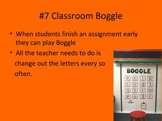 #7 Classroom Boggle
• When students finish an assignment early
they can play Boggle
• All the teacher needs to do is
change out the letters every so
often.
 