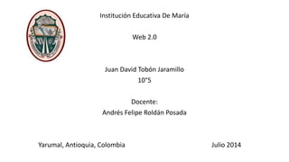Institución Educativa De María
Web 2.0
Juan David Tobón Jaramillo
10°5
Docente:
Andrés Felipe Roldán Posada
Yarumal, Antioquia, Colombia Julio 2014
 