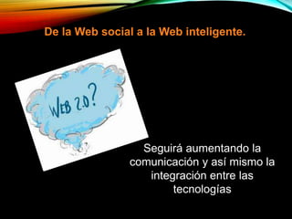 Seguirá aumentando la
comunicación y así mismo la
integración entre las
tecnologías
De la Web social a la Web inteligente.
 