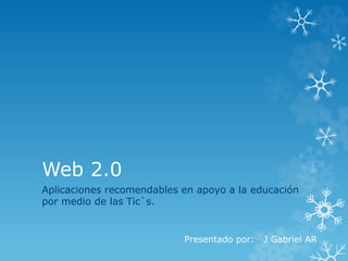 Web 2.0
Aplicaciones recomendables en apoyo a la educación
por medio de las Tic`s.
Presentado por: J Gabriel AR
 