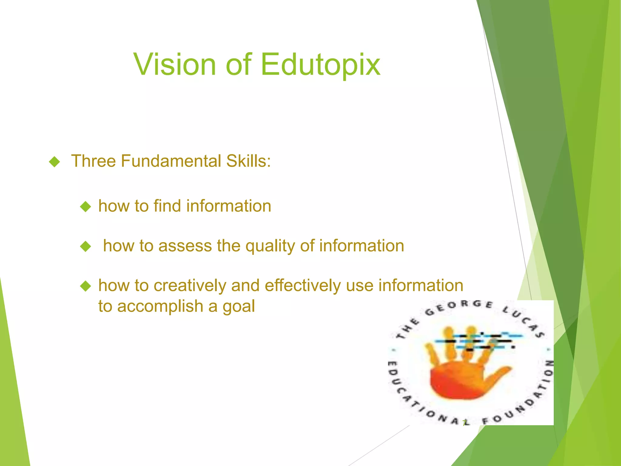 Vision of Edutopix
 Three Fundamental Skills:
 how to find information
 how to assess the quality of information
 how to creatively and effectively use information
to accomplish a goal
7
 