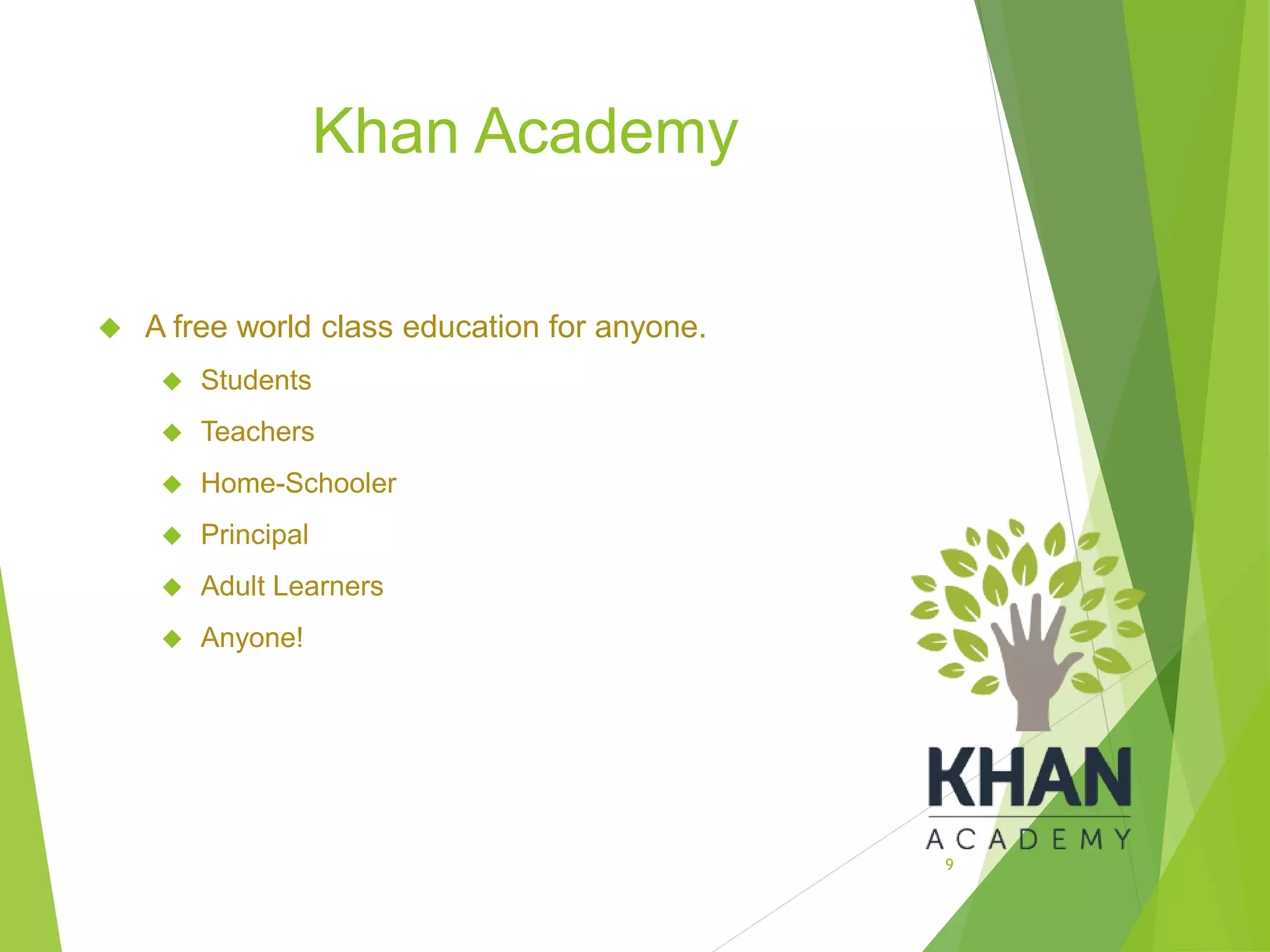 Khan Academy
 A free world class education for anyone.
 Students
 Teachers
 Home-Schooler
 Principal
 Adult Learners
 Anyone!
9
 