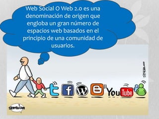 Web Social O Web 2.0 es una
denominación de origen que
engloba un gran número de
espacios web basados en el
principio de una comunidad de
usuarios.
 