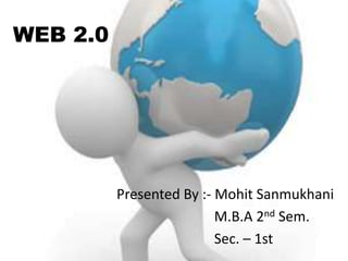 WEB 2.0
Presented By :- Mohit Sanmukhani
M.B.A 2nd Sem.
Sec. – 1st
 