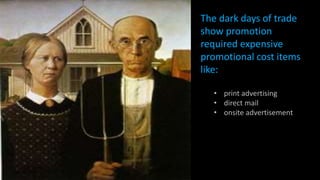 The dark days of trade
show promotion
required expensive
promotional cost items
like: like:
• print advertising
• direct mail
• onsite advertisement
 