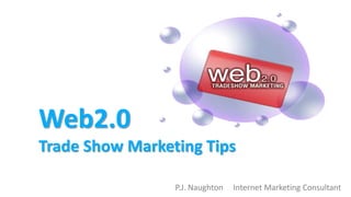 Web2.0
Trade Show Marketing Tips
P.J. Naughton Internet Marketing Consultant
 