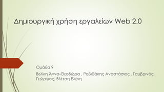Δημιουργική χρήση εργαλείων Web 2.0 
Ομάδα 9 
Βελίκη Άννα-Θεοδώρα , Ροβιθάκης Αναστάσιος , Γαμβρινός 
Γεώργιος, Βλέτση Ελένη 
 