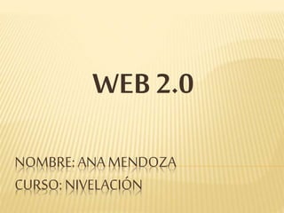 WEB 2.0 
NOMBRE: ANA MENDOZA 
CURSO: NIVELACIÓN 
 