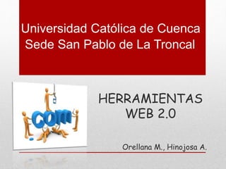 Universidad Católica de Cuenca 
Sede San Pablo de La Troncal 
HERRAMIENTAS 
WEB 2.0 
Orellana M., Hinojosa A. 
 
