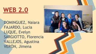 WEB 2.0 
DOMINGUEZ, Naiara 
FAJARDO, Lucia 
LUQUE, Evelyn 
SARGIOTTO, Florencia 
VALLEJOS, Agustina 
VERÓN, Jimena 
 