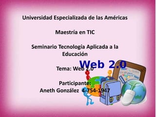 Universidad Especializada de las Américas
Maestría en TIC
Seminario Tecnología Aplicada a la
Educación
Tema: Web 2.0
Participante:
Aneth González 4-754-1947
 