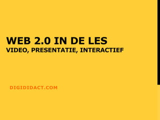 WEB 2.0 IN DE LES 
VIDEO, PRESENTATIE, INTERACTIEF 
DIGIDIDACT.COM 
 