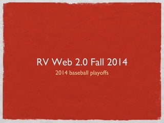 RV Web 2.0 Fall 2014 
2014 baseball playoffs 
 
