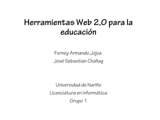 Herramientas Web 2,0 para la 
educación 
Ferney Armando Jojoa 
José Sebastian Chañag 
Universidad de Nariño 
Licenciatura en informática 
Grupo 1 
 
