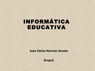 INFORMÁTICA 
EDUCATIVA 
Juan Carlos Narvaez Acosta 
Grupo2 
 