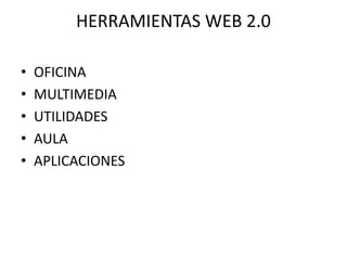 HERRAMIENTAS WEB 2.0 
• OFICINA 
• MULTIMEDIA 
• UTILIDADES 
• AULA 
• APLICACIONES 
 
