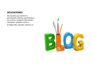 APLICACIONES 
Son aquellas que admiten la 
participación colectiva, permitiendo a 
los usuarios: compartir información, 
interactuar, colaborar entre si. 
Ej: blogs wikis, planetas, lectores rss 
