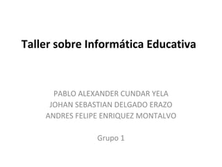 Taller sobre Informática Educativa 
PABLO ALEXANDER CUNDAR YELA 
JOHAN SEBASTIAN DELGADO ERAZO 
ANDRES FELIPE ENRIQUEZ MONTALVO 
Grupo 1 
 