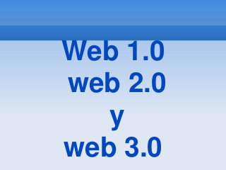 Web 1.0 
web 2.0 
y 
web 3.0 
 