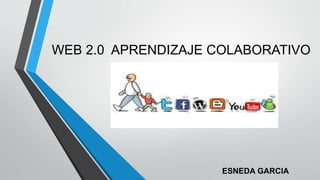 WEB 2.0 APRENDIZAJE COLABORATIVO 
ESNEDA GARCIA 
 